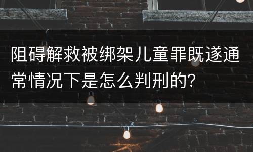 阻碍解救被绑架儿童罪既遂通常情况下是怎么判刑的？