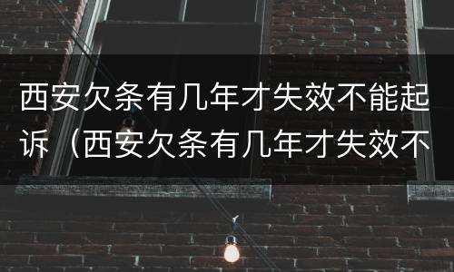 西安欠条有几年才失效不能起诉（西安欠条有几年才失效不能起诉了）