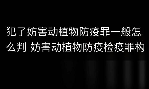 犯了妨害动植物防疫罪一般怎么判 妨害动植物防疫检疫罪构成要件