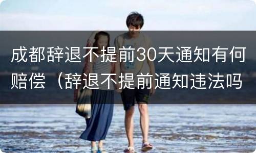 成都辞退不提前30天通知有何赔偿（辞退不提前通知违法吗）
