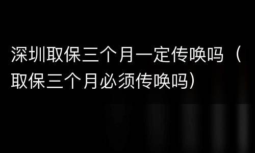 深圳取保三个月一定传唤吗（取保三个月必须传唤吗）