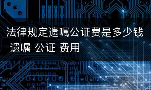 法律规定遗嘱公证费是多少钱 遗嘱 公证 费用