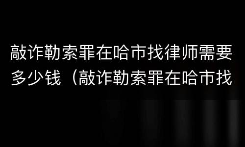 敲诈勒索罪在哈市找律师需要多少钱（敲诈勒索罪在哈市找律师需要多少钱费用）
