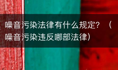 噪音污染法律有什么规定？（噪音污染违反哪部法律）