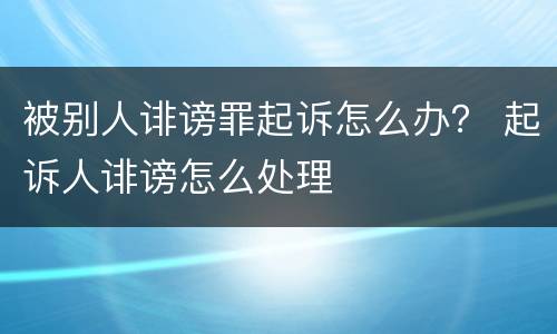 被别人诽谤罪起诉怎么办？ 起诉人诽谤怎么处理