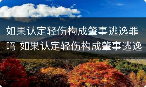 如果认定轻伤构成肇事逃逸罪吗 如果认定轻伤构成肇事逃逸罪吗判几年
