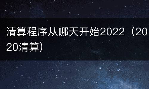 清算程序从哪天开始2022（2020清算）