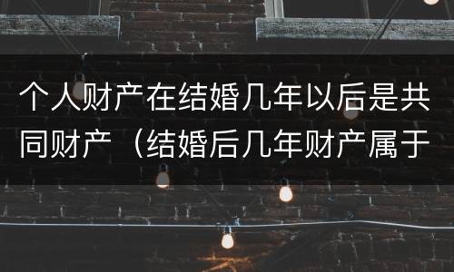 个人财产在结婚几年以后是共同财产（结婚后几年财产属于两个人）