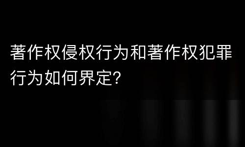 著作权侵权行为和著作权犯罪行为如何界定？