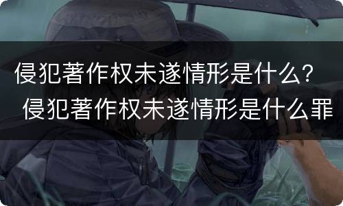 侵犯著作权未遂情形是什么？ 侵犯著作权未遂情形是什么罪