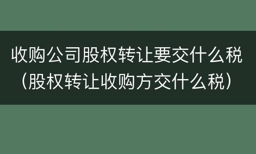 收购公司股权转让要交什么税（股权转让收购方交什么税）