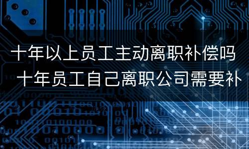 十年以上员工主动离职补偿吗 十年员工自己离职公司需要补偿吗