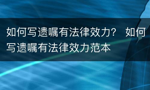 如何写遗嘱有法律效力？ 如何写遗嘱有法律效力范本