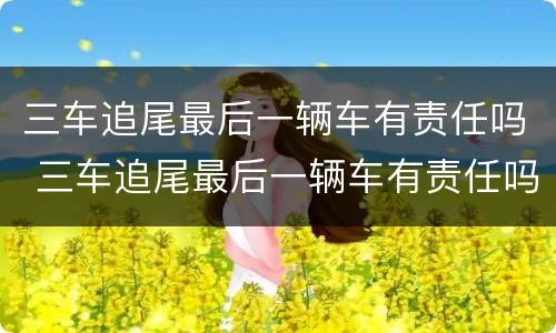 三车追尾最后一辆车有责任吗 三车追尾最后一辆车有责任吗
