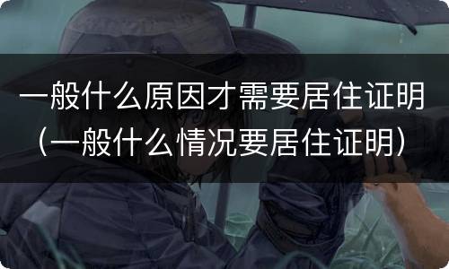 一般什么原因才需要居住证明（一般什么情况要居住证明）