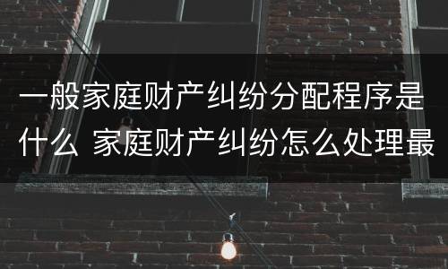 一般家庭财产纠纷分配程序是什么 家庭财产纠纷怎么处理最好