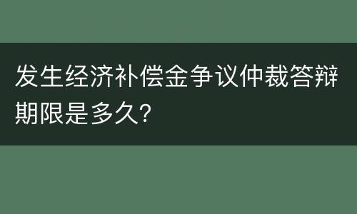 发生经济补偿金争议仲裁答辩期限是多久？