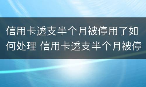 信用卡透支半个月被停用了如何处理 信用卡透支半个月被停用了如何处理呢