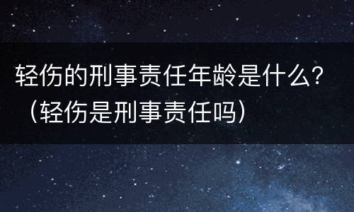 轻伤的刑事责任年龄是什么？（轻伤是刑事责任吗）