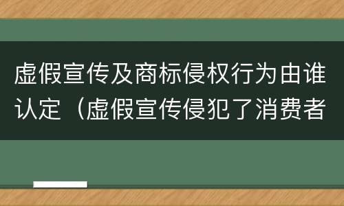 虚假宣传及商标侵权行为由谁认定（虚假宣传侵犯了消费者什么权利）