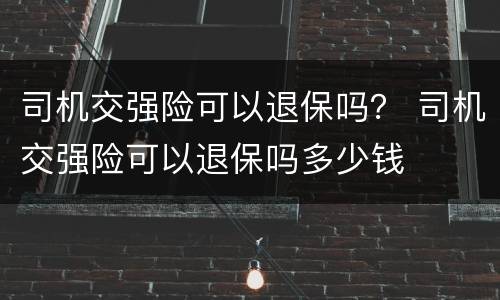 司机交强险可以退保吗？ 司机交强险可以退保吗多少钱