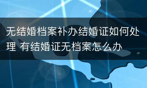 无结婚档案补办结婚证如何处理 有结婚证无档案怎么办