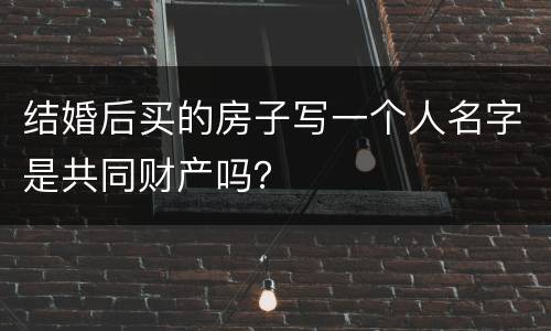 结婚后买的房子写一个人名字是共同财产吗？
