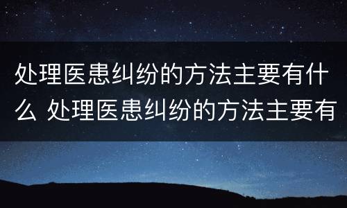 处理医患纠纷的方法主要有什么 处理医患纠纷的方法主要有哪三种