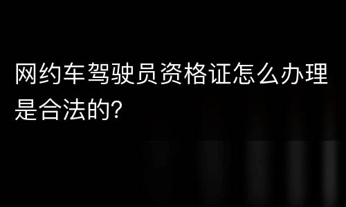 网约车驾驶员资格证怎么办理是合法的？