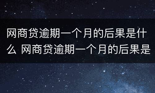 网商贷逾期一个月的后果是什么 网商贷逾期一个月的后果是什么样的