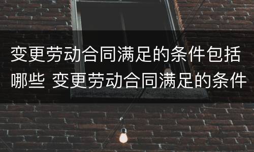 变更劳动合同满足的条件包括哪些 变更劳动合同满足的条件包括哪些内容