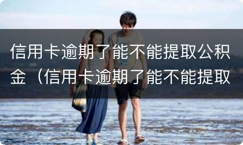 信用卡逾期了能不能提取公积金（信用卡逾期了能不能提取公积金余额）