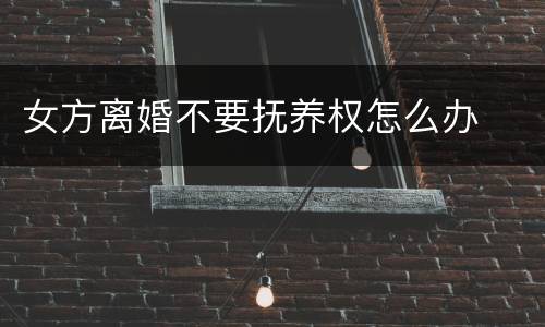 女方离婚不要抚养权怎么办