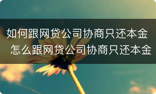如何跟网贷公司协商只还本金 怎么跟网贷公司协商只还本金