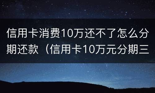 信用卡消费10万还不了怎么分期还款（信用卡10万元分期三年,月还多少）