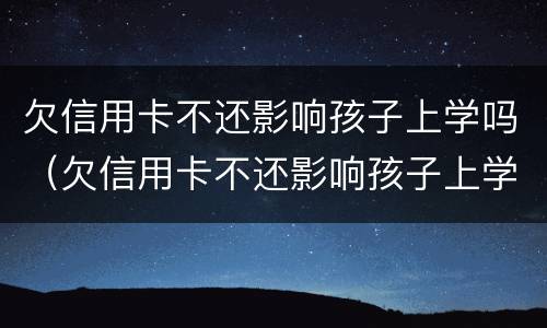 欠信用卡不还影响孩子上学吗（欠信用卡不还影响孩子上学吗知乎）