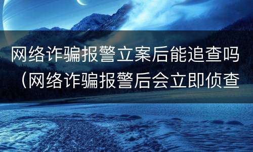 网络诈骗报警立案后能追查吗（网络诈骗报警后会立即侦查吗）