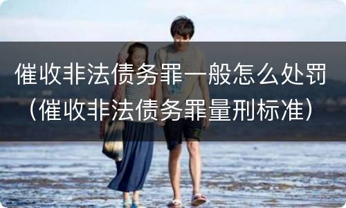催收非法债务罪一般怎么处罚（催收非法债务罪量刑标准）