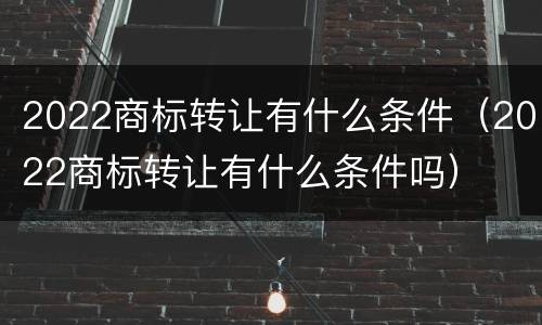 2022商标转让有什么条件（2022商标转让有什么条件吗）
