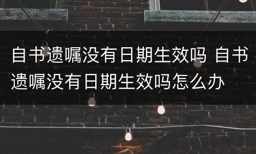 自书遗嘱没有日期生效吗 自书遗嘱没有日期生效吗怎么办