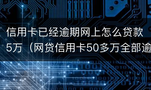 信用卡已经逾期网上怎么贷款5万（网贷信用卡50多万全部逾期怎么办）