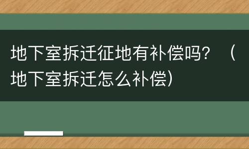 地下室拆迁征地有补偿吗？（地下室拆迁怎么补偿）