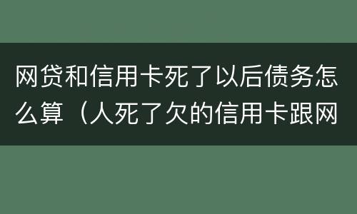 网贷和信用卡死了以后债务怎么算（人死了欠的信用卡跟网贷需要还吗）