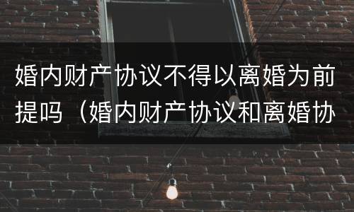 婚内财产协议不得以离婚为前提吗（婚内财产协议和离婚协议冲突）