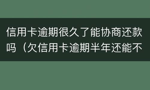 信用卡逾期很久了能协商还款吗（欠信用卡逾期半年还能不能协商）