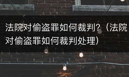 法院对偷盗罪如何裁判?（法院对偷盗罪如何裁判处理）