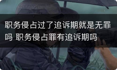 职务侵占过了追诉期就是无罪吗 职务侵占罪有追诉期吗