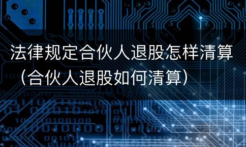 法律规定合伙人退股怎样清算（合伙人退股如何清算）
