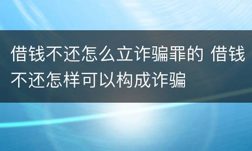 借钱不还怎么立诈骗罪的 借钱不还怎样可以构成诈骗