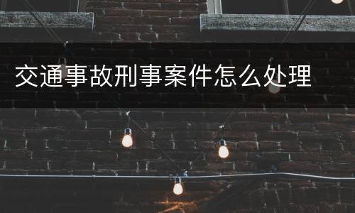 交通事故刑事案件怎么处理
